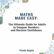 Maths Made Easy: The Ultimate Guide for Adults to Conquer Numbers and Reclaim Confidence