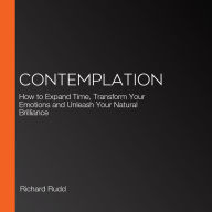 Contemplation: How to Expand Time, Transform Your Emotions and Unleash Your Natural Brilliance