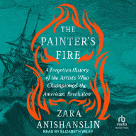 The Painter's Fire: A Forgotten History of the Artists Who Championed the American Revolution