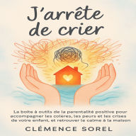 J'arrête de Crier: La boîte à outils de la parentalité positive pour accompagner les colères, les peurs et les crises de votre enfant, et retrouver le calme à la maison.