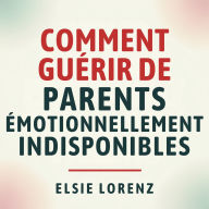 Comment guérir de parents émotionnellement indisponibles: Établir des limites, retrouver l'estime de soi et créer des relations saines sans culpabilité ni conflit