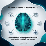 IA Para Usuarios No Técnicos: Desbloqueo De La Inteligencia Artificial Para La Vida Cotidiana Y El Trabajo