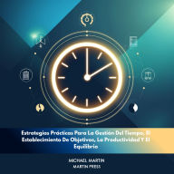 Maximización De La Eficiencia: Estrategias Prácticas Para La Gestión Del Tiempo, El Establecimiento De Objetivos, La Productividad Y El Equilibrio