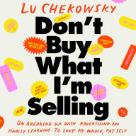 Don't Buy What I'm Selling: On Breaking Up with Advertising and Finally Learning to Love My Whole, Fat Self