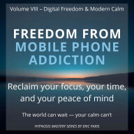 Freedom from Mobile Phone Addiction: Reclaim your focus, your time, and your peace of mind