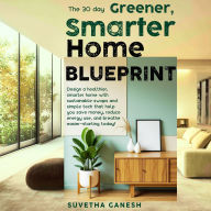 The 30 day Greener, Smarter Home Blueprint: Design a healthier, smarter home with sustainable swaps and simple tech that help you save money, reduce energy use, and breathe easier-starting today! (Abridged)