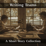 Writing Teams - A Short Story Collection: Two is better than one