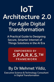 IoT Architecture 2.0 for Agile Digital Transformation: A Practical Guide to Designing Secure, Smarter Internet of Things Solutions in the AI Era