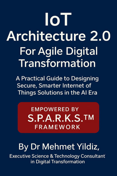 IoT Architecture 2.0 for Agile Digital Transformation: A Practical Guide to Designing Secure, Smarter Internet of Things Solutions in the AI Era