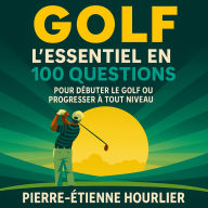 GOLF: L'essentiel en 100 questions pour débuter le golf ou progresser à tout niveau