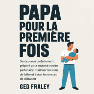 Papa pour la première fois: Sentez-vous parfaitement préparé pour soutenir votre partenaire, maîtriser les soins de bébé et éviter les erreurs de débutant