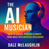 The AI Musician - How to Create, Produce & Profit from Music with Artificial Intelligence