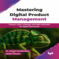 Mastering Digital Product Management: Product Vision, Strategy, and Agile Execution for Digital Dominance