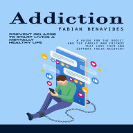 Addiction: Prevent Relapse to Start Living a Mentally Healthy Life (A Guide for the Addict and the Family and Friends That Love Them and Support Their Recovery)