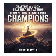 Crafting a Vision That Inspires Action: Turning Challenges Into Champions