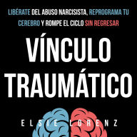 Vínculo Traumático: Libérate del abuso narcisista, reprograma tu cerebro y rompe el ciclo sin regresar