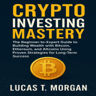 Crypto Investing Mastery: The Beginner-to-Expert Guide to Building Wealth with Bitcoin, Ethereum, and Altcoins Using Proven Strategies for Long-Term Success