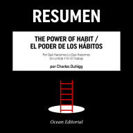 RESUMEN - The Power Of Habit/El Poder De Los Hábitos - Por Qué Hacemos Lo Que Hacemos En La Vida Y En El Trabajo por Charles Duhigg