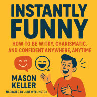 Instantly Funny: How to Be Witty, Charismatic, and Confident Anywhere, Anytime