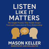 Listen Like It Matters: The Simple Practice That Builds Deeper Trust and Connection in Every Relationship