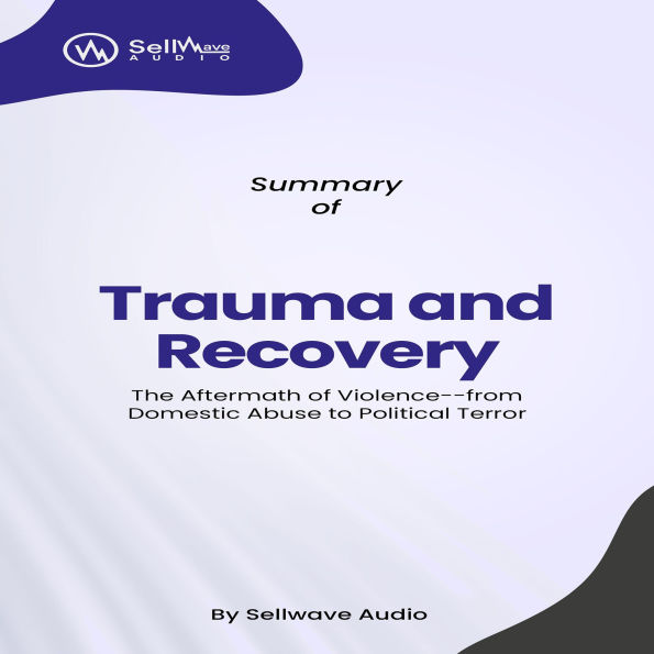 Summary of Trauma and Recovery: The Aftermath of Violence--from Domestic Abuse to Political Terror (Abridged)