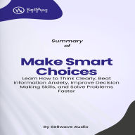 Summary of Make Smart Choices: Learn How to Think Clearly, Beat Information Anxiety, Improve Decision Making Skills, and Solve Problems Faster (Power-Up Your Brain) (Abridged)