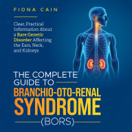 Complete Guide to Branchio-oto-renal Syndrome, The (BORS): Clear, Practical Information About a Rare Genetic Disorder Affecting the Ears, Neck and Kidneys