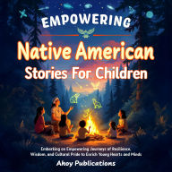 Empowering Native American Stories For Children: Embarking on Empowering Journeys of Resilience, Wisdom, and Cultural Pride to Enrich Young Hearts and Minds