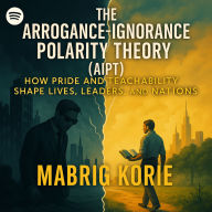Arrogance-Ignorance Polarity Theory, The (AIPT): How Pride and Teachability Shape Lives, Leaders, and Nations
