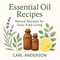 Essential Oil Recipes: Natural Recipes for Toxic-Free Living