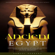 Ancient Egypt: Ancient Egyptian Beauty, Healing, and Wellness Secrets (Meditations Sacred Spells, Rituals, and Magical Tools for Divine Enchantment and Mystical Awakening)