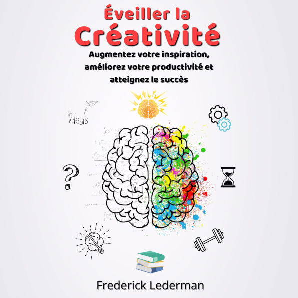 Éveiller la Créativité: Augmentez votre inspiration, améliorez votre productivité et atteignez le succès
