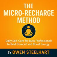 The Micro-Recharge Method: Daily Self-Care for Busy Professionals to Beat Burnout and Boost Energy