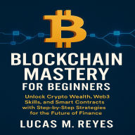 Blockchain Mastery for Beginners: Unlock Crypto Wealth, Web3 Skills, and Smart Contracts with Step-by-Step Strategies for the Future of Finance