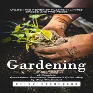 Gardening: Unlock the Power of Plants in Limited Spaces and Find Peace (A Complete Greenhouse Gardening Beginner's Guide Step by Step Illustrated)