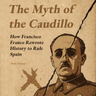 The Myth of the Caudillo: How Francisco Franco Rewrote History to Rule Spain