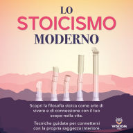 Lo stoicismo moderno: Scopri la filosofia stoica come arte di vivere e di connetterti al tuo scopo di vita. Tecniche guidate per connetterti alla tua saggezza interiore.