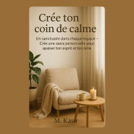 Crée ton coin de calme: Un sanctuaire dans chaque espace - Crée une oasis personnelle pour apaiser ton esprit et ton âme
