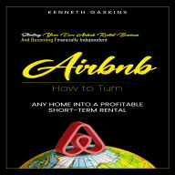 Airbnb: How to Turn Any Home Into a Profitable Short-term Rental (Starting Your Own Airbnb Rental Business and Becoming Financially Independent)