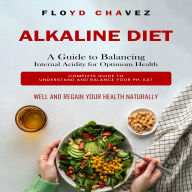 Alkaline Diet: A Guide to Balancing Internal Acidity for Optimum Health (Complete Guide to Understand and Balance Your Ph, Eat Well and Regain Your Health Naturally)