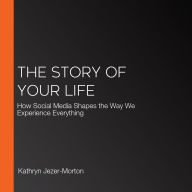 The Story of Your Life: How Social Media Shapes the Way We Experience Everything