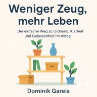 Weniger Zeug, mehr Leben: Der einfache Weg zu Ordnung, Klarheit und Gelassenheit im Alltag