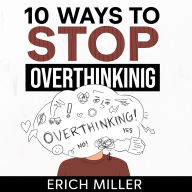 10 Ways to Stop Overthinking: Quick, Powerful, 10-Minute Strategies to Halt Negative Thought Spiral, Declutter Your Mind, and Achieve Mental Peace