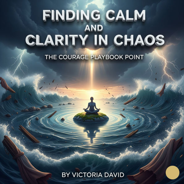 Finding Calm and Clarity in Chaos: The Courage Playbook