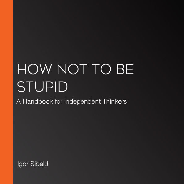 How Not To Be Stupid: A Handbook for Independent Thinkers