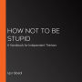 How Not To Be Stupid: A Handbook for Independent Thinkers