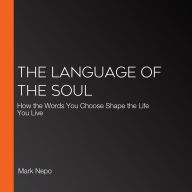 The Language of the Soul: How the Words You Choose Shape the Life You Live