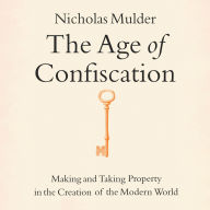 The Age of Confiscation: Making and Taking Property in the Creation of the Modern World