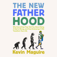 The New Fatherhood: Why Everything They Told You About Being a Dad Is Wrong and How Embracing It Will Transform Your Life