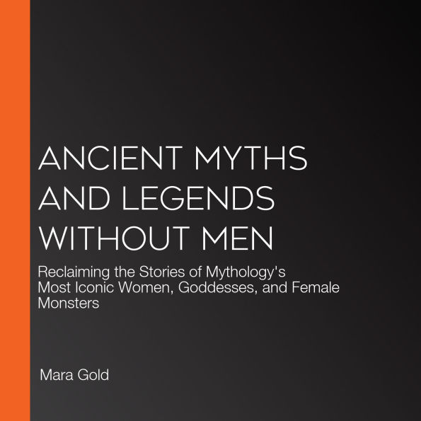 Ancient Myths and Legends Without Men: Reclaiming the Stories of Mythology's Most Iconic Women, Goddesses, and Female Monsters